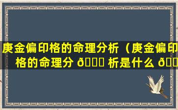 庚金偏印格的命理分析（庚金偏印格的命理分 🐞 析是什么 🐠 ）